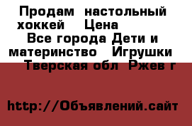 Продам  настольный хоккей  › Цена ­ 2 000 - Все города Дети и материнство » Игрушки   . Тверская обл.,Ржев г.